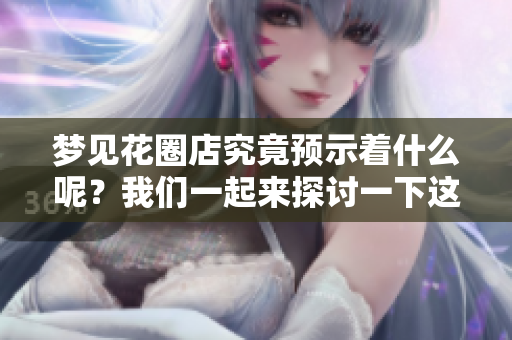 梦见花圈店究竟预示着什么呢？我们一起来探讨一下这个预兆吧。