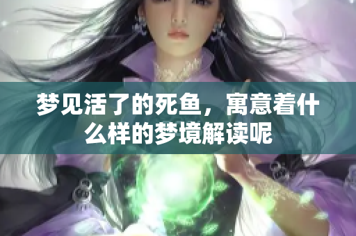 梦见活了的死鱼，寓意着什么样的梦境解读呢