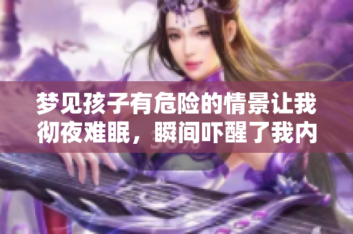 梦见孩子有危险的情景让我彻夜难眠，瞬间吓醒了我内心的恐惧