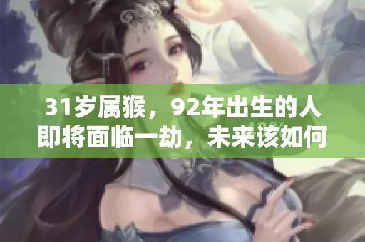 31岁属猴，92年出生的人即将面临一劫，未来该如何应对呢