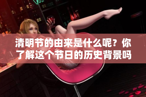 清明节的由来是什么呢？你了解这个节日的历史背景吗？