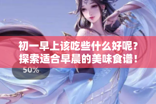 初一早上该吃些什么好呢？探索适合早晨的美味食谱！