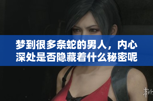 梦到很多条蛇的男人，内心深处是否隐藏着什么秘密呢