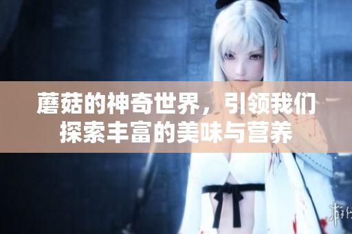 蘑菇的神奇世界，引领我们探索丰富的美味与营养