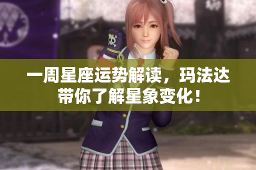 一周星座运势解读，玛法达带你了解星象变化！