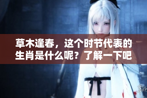 草木逢春，这个时节代表的生肖是什么呢？了解一下吧