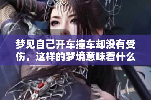 梦见自己开车撞车却没有受伤，这样的梦境意味着什么呢