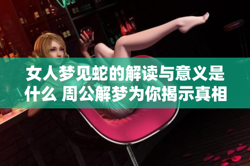 女人梦见蛇的解读与意义是什么 周公解梦为你揭示真相