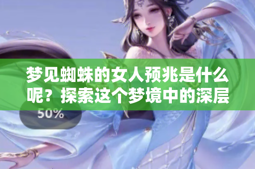 梦见蜘蛛的女人预兆是什么呢？探索这个梦境中的深层含义与象征。