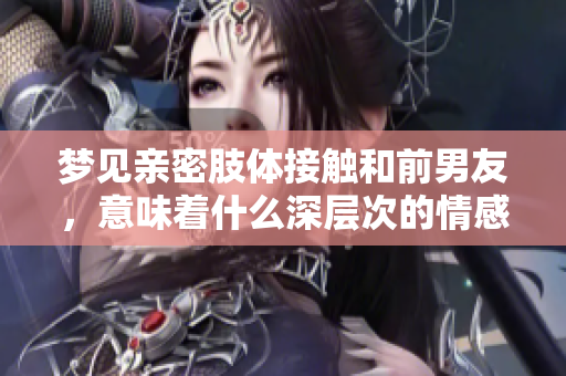 梦见亲密肢体接触和前男友，意味着什么深层次的情感呢