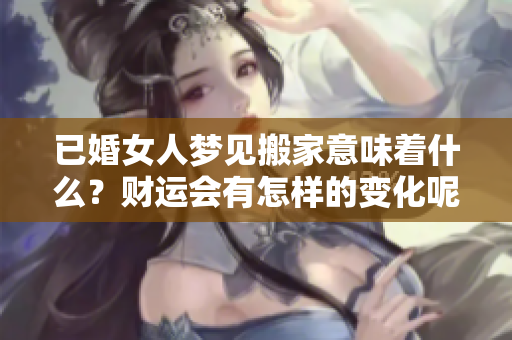 已婚女人梦见搬家意味着什么？财运会有怎样的变化呢？