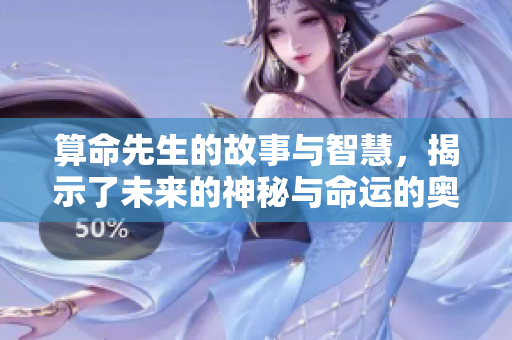 算命先生的故事与智慧，揭示了未来的神秘与命运的奥秘