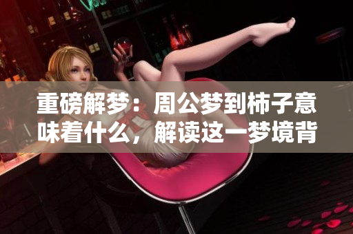 重磅解梦：周公梦到柿子意味着什么，解读这一梦境背后的含义
