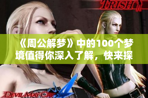 《周公解梦》中的100个梦境值得你深入了解，快来探索其中的奥秘吧