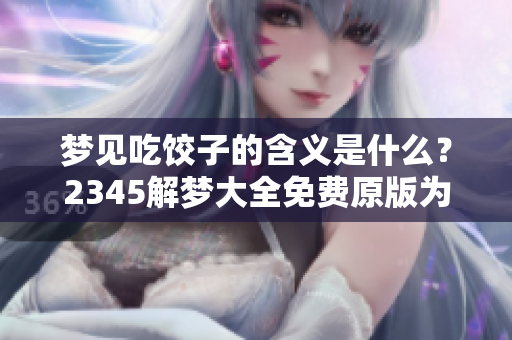 梦见吃饺子的含义是什么？2345解梦大全免费原版为你揭秘梦境秘密