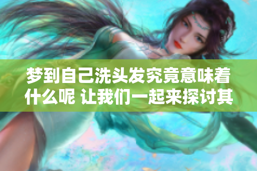 梦到自己洗头发究竟意味着什么呢 让我们一起来探讨其中的含义吧