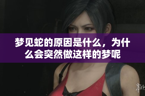 梦见蛇的原因是什么，为什么会突然做这样的梦呢