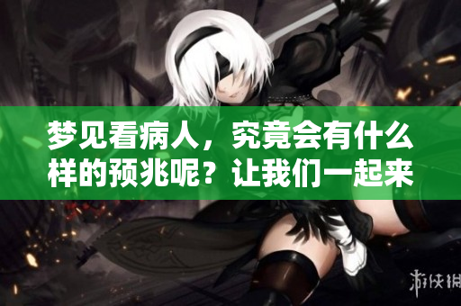 梦见看病人，究竟会有什么样的预兆呢？让我们一起来探讨一下。