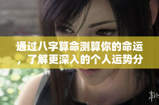 通过八字算命测算你的命运，了解更深入的个人运势分析