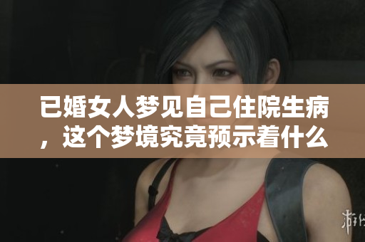 已婚女人梦见自己住院生病，这个梦境究竟预示着什么呢