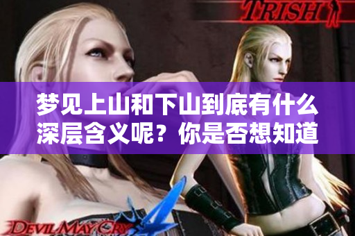 梦见上山和下山到底有什么深层含义呢？你是否想知道这是什么意思？