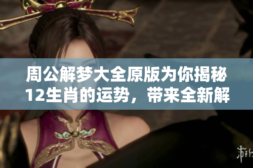周公解梦大全原版为你揭秘12生肖的运势，带来全新解析与免费体验