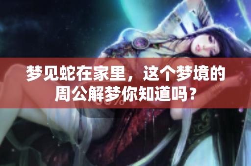 梦见蛇在家里，这个梦境的周公解梦你知道吗？