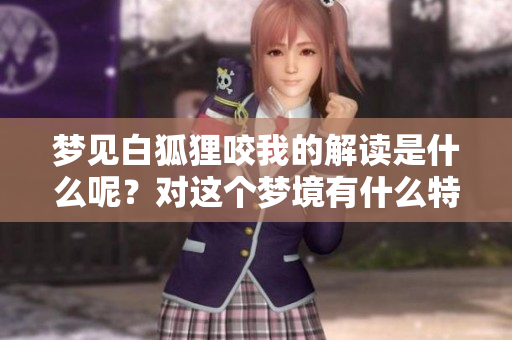 梦见白狐狸咬我的解读是什么呢？对这个梦境有什么特别的含义呢？