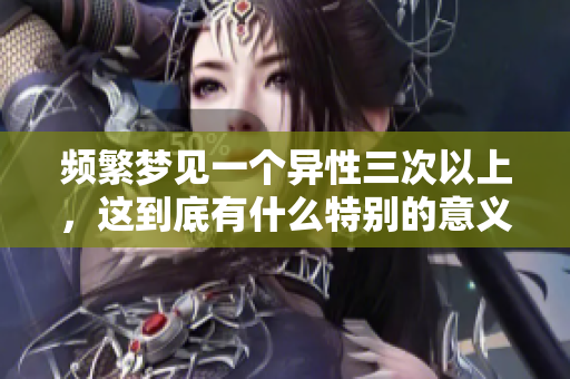 频繁梦见一个异性三次以上，这到底有什么特别的意义呢