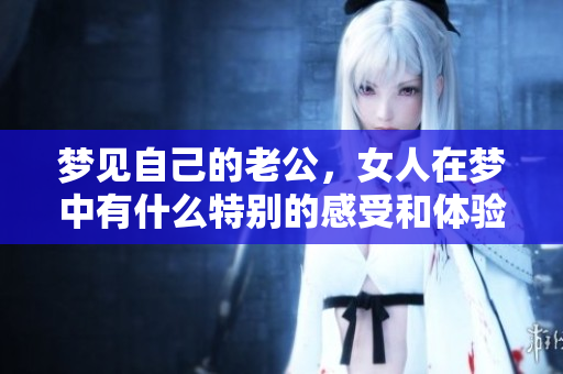 梦见自己的老公，女人在梦中有什么特别的感受和体验呢