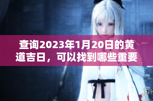 查询2023年1月20日的黄道吉日，可以找到哪些重要的日子和活动呢