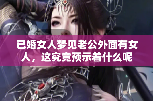 已婚女人梦见老公外面有女人，这究竟预示着什么呢