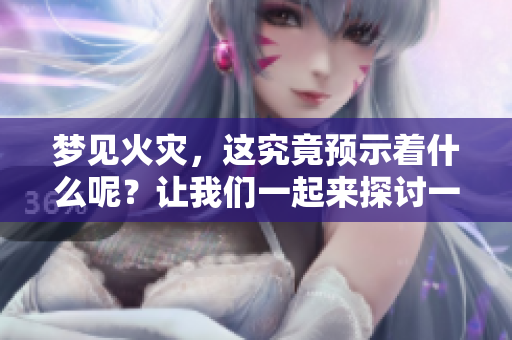 梦见火灾，这究竟预示着什么呢？让我们一起来探讨一下吧！