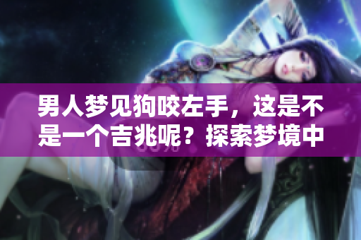 男人梦见狗咬左手，这是不是一个吉兆呢？探索梦境中的深意与象征。