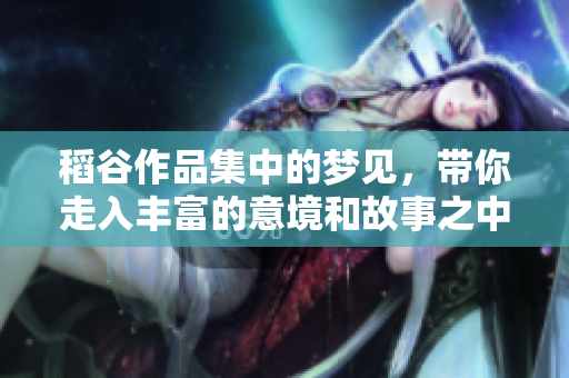 稻谷作品集中的梦见，带你走入丰富的意境和故事之中