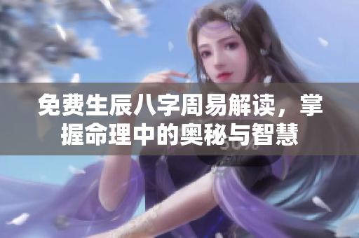 免费生辰八字周易解读，掌握命理中的奥秘与智慧