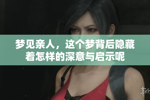 梦见亲人，这个梦背后隐藏着怎样的深意与启示呢