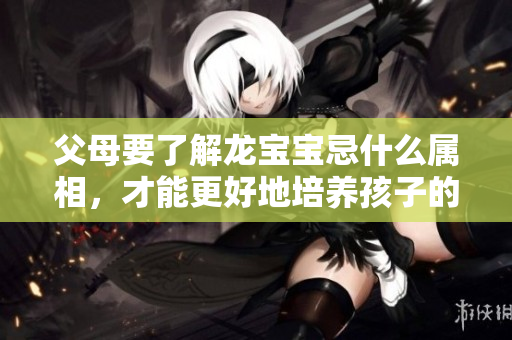 父母要了解龙宝宝忌什么属相，才能更好地培养孩子的成长环境