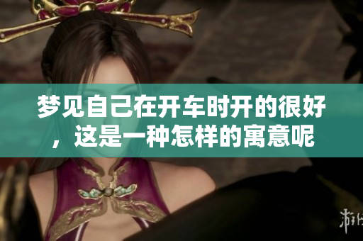 梦见自己在开车时开的很好，这是一种怎样的寓意呢
