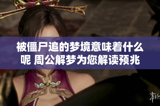 被僵尸追的梦境意味着什么呢 周公解梦为您解读预兆