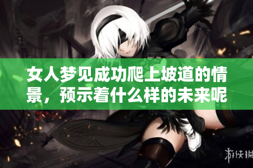 女人梦见成功爬上坡道的情景，预示着什么样的未来呢