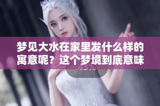 梦见大水在家里发什么样的寓意呢？这个梦境到底意味着什么呢？