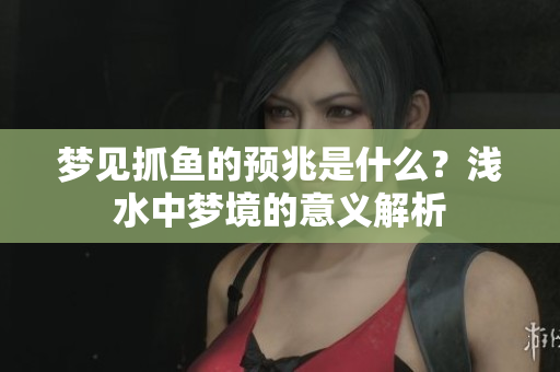 梦见抓鱼的预兆是什么？浅水中梦境的意义解析
