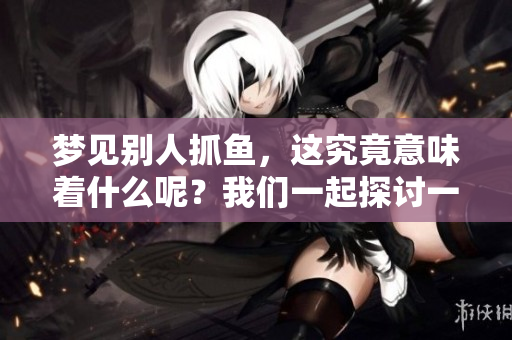 梦见别人抓鱼，这究竟意味着什么呢？我们一起探讨一下这个梦的含义。