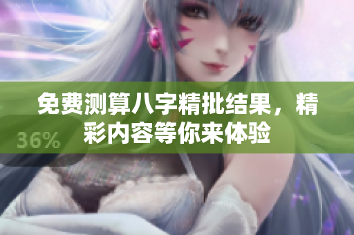 免费测算八字精批结果，精彩内容等你来体验