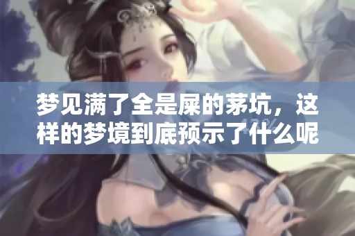 梦见满了全是屎的茅坑，这样的梦境到底预示了什么呢