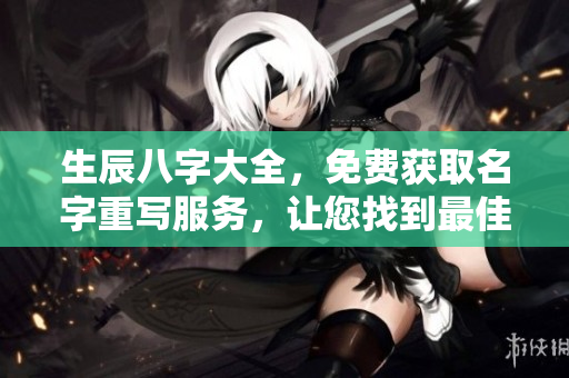 生辰八字大全，免费获取名字重写服务，让您找到最佳人生指引