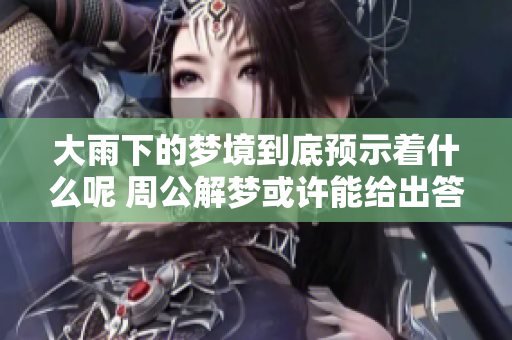 大雨下的梦境到底预示着什么呢 周公解梦或许能给出答案
