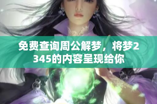 免费查询周公解梦，将梦2345的内容呈现给你