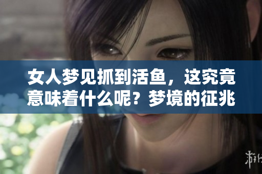 女人梦见抓到活鱼，这究竟意味着什么呢？梦境的征兆与现实有什么关联？